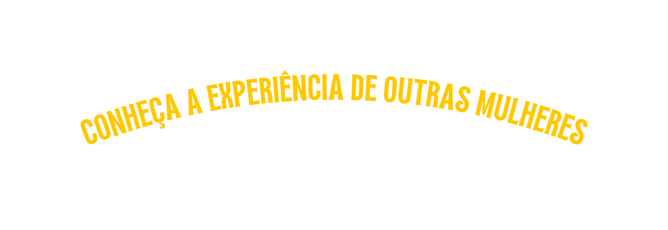 conheça a experiência de outras mulheres